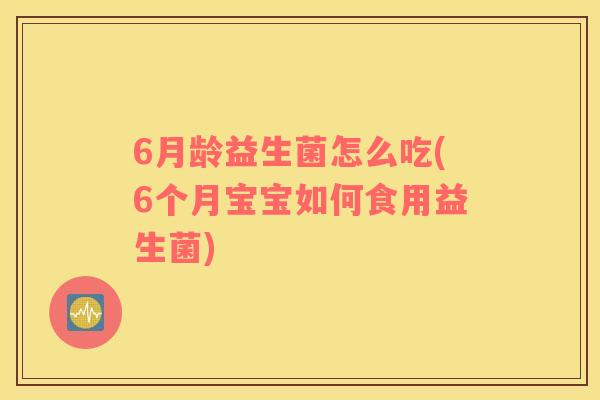 6月龄益生菌怎么吃(6个月宝宝如何食用益生菌)