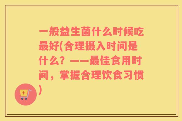 一般益生菌什么时候吃最好(合理摄入时间是什么？——最佳食用时间，掌握合理饮食习惯)
