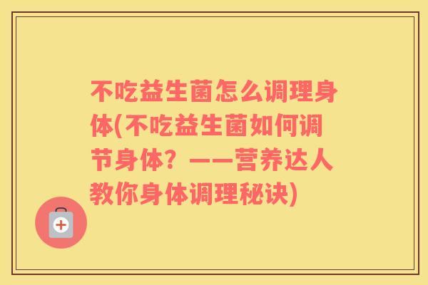 不吃益生菌怎么调理身体(不吃益生菌如何调节身体？——营养达人教你身体调理秘诀)
