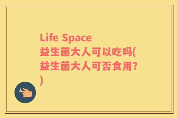Life Space益生菌大人可以吃吗(益生菌大人可否食用？)