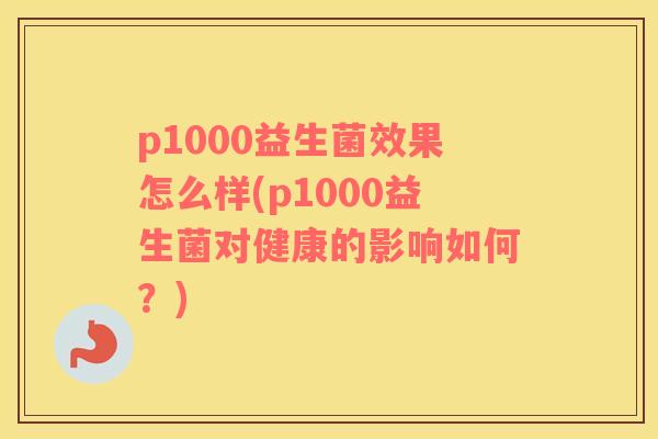 p1000益生菌效果怎么样(p1000益生菌对健康的影响如何？)