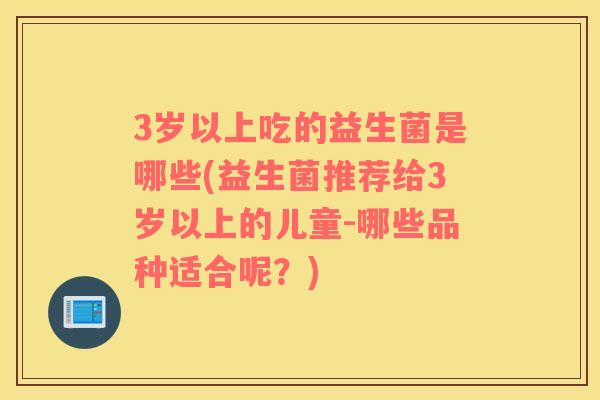 3岁以上吃的益生菌是哪些(益生菌推荐给3岁以上的儿童-哪些品种适合呢？)