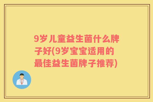 9岁儿童益生菌什么牌子好(9岁宝宝适用的佳益生菌牌子推荐) 9岁儿童益生菌什么牌子好(9岁宝宝适用的佳益生菌牌子推荐)
