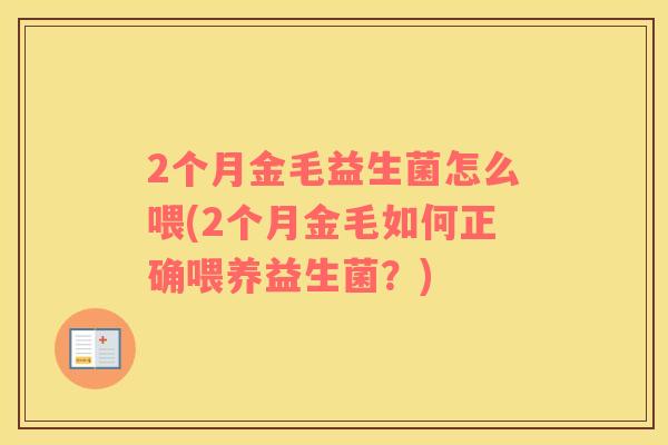 2个月金毛益生菌怎么喂(2个月金毛如何正确喂养益生菌？)