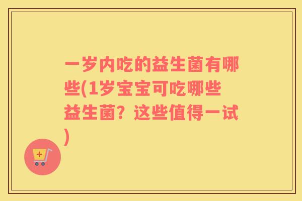 一岁内吃的益生菌有哪些(1岁宝宝可吃哪些益生菌？这些值得一试)