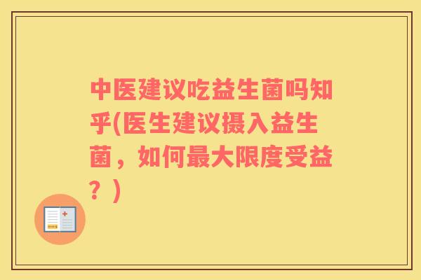 中医建议吃益生菌吗知乎(医生建议摄入益生菌，如何最大限度受益？)