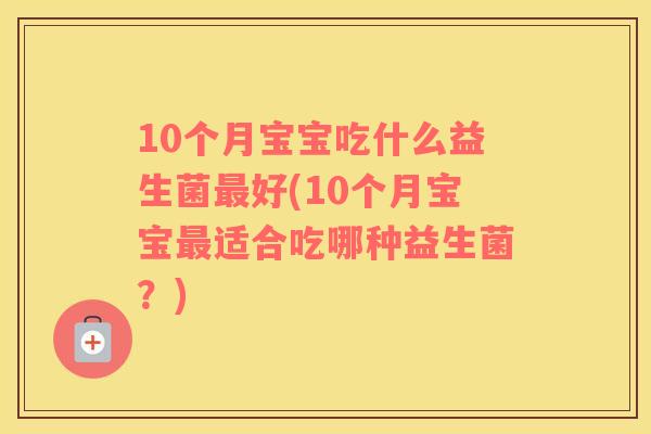 10个月宝宝吃什么益生菌最好(10个月宝宝最适合吃哪种益生菌？)