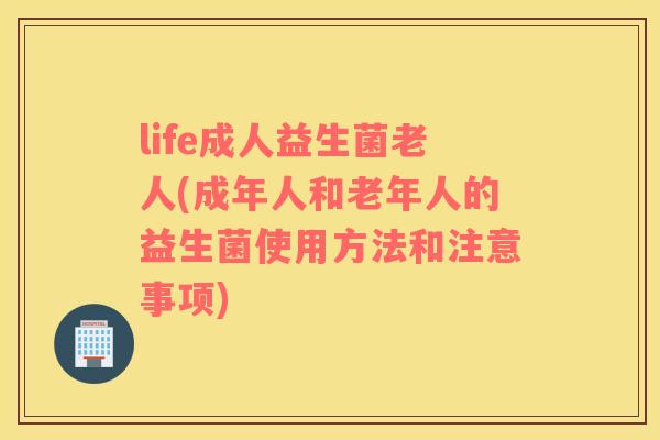life成人益生菌老人(成年人和老年人的益生菌使用方法和注意事项)