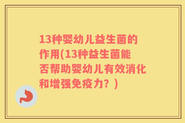 13种婴幼儿益生菌的作用(13种益生菌能否帮助婴幼儿有效消化和增强免疫力？)