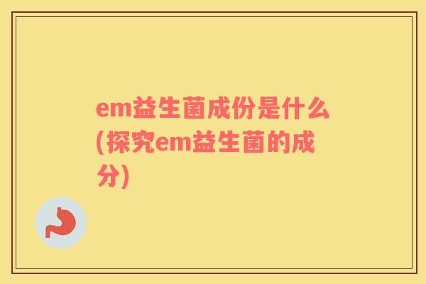 em益生菌成份是什么(探究em益生菌的成分)