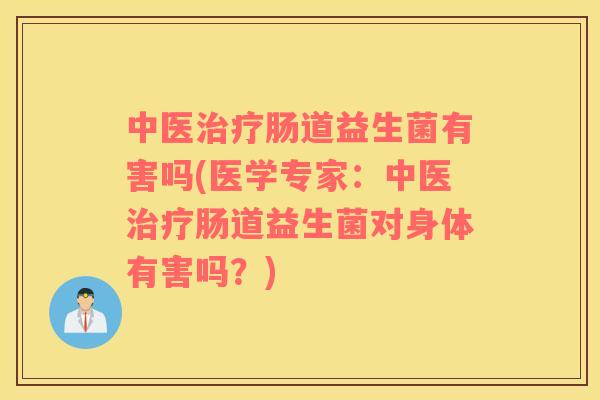中医治疗肠道益生菌有害吗(医学专家：中医治疗肠道益生菌对身体有害吗？)