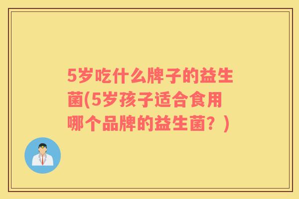 5岁吃什么牌子的益生菌(5岁孩子适合食用哪个品牌的益生菌？)