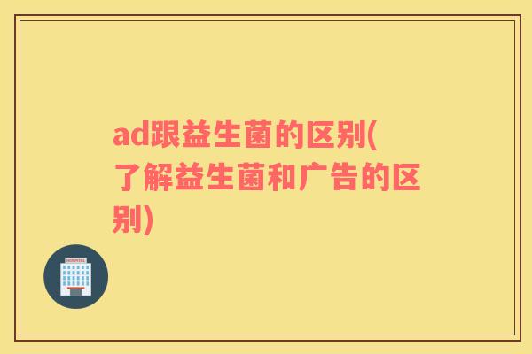 ad跟益生菌的区别(了解益生菌和广告的区别)