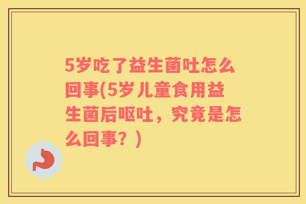 5岁吃了益生菌吐怎么回事(5岁儿童食用益生菌后呕吐，究竟是怎么回事？)