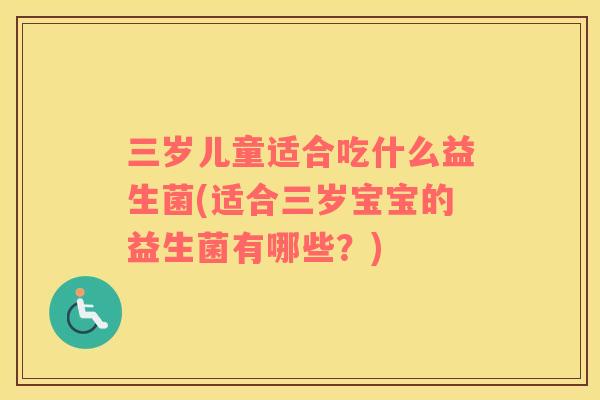 三岁儿童适合吃什么益生菌(适合三岁宝宝的益生菌有哪些？)