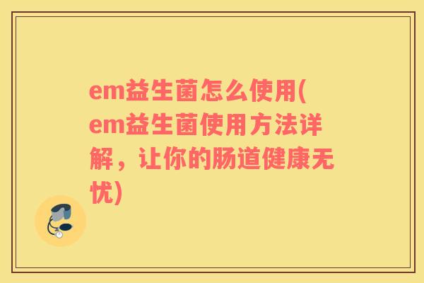 em益生菌怎么使用(em益生菌使用方法详解，让你的肠道健康无忧)