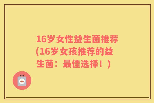 16岁女性益生菌推荐(16岁女孩推荐的益生菌：最佳选择！)
