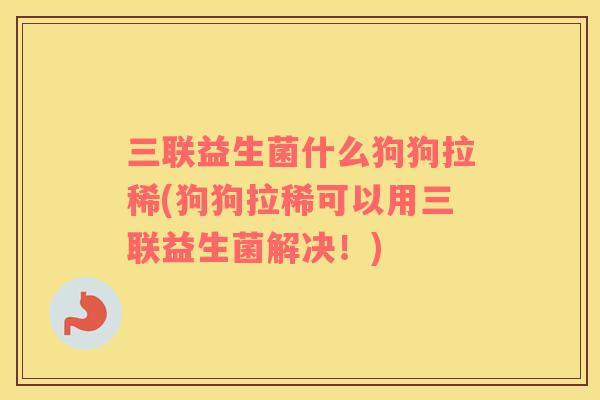 三联益生菌什么狗狗拉稀(狗狗拉稀可以用三联益生菌解决！)