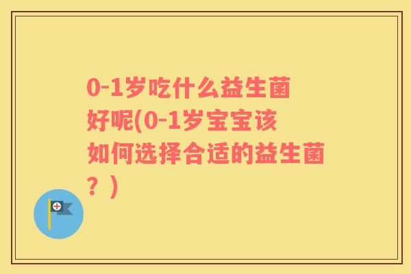 0-1岁吃什么益生菌好呢(0-1岁宝宝该如何选择合适的益生菌？)