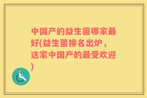 中国产的益生菌哪家最好(益生菌排名出炉，这家中国产的最受欢迎)