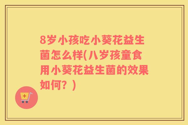 8岁小孩吃小葵花益生菌怎么样(八岁孩童食用小葵花益生菌的效果如何？)