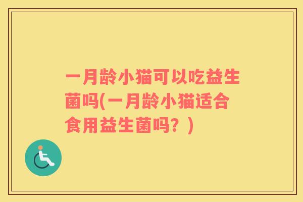 一月龄小猫可以吃益生菌吗(一月龄小猫适合食用益生菌吗？)