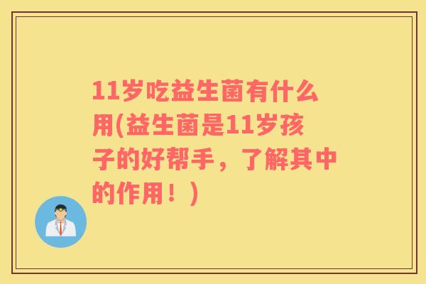 11岁吃益生菌有什么用(益生菌是11岁孩子的好帮手，了解其中的作用！)