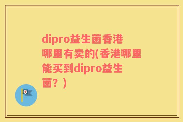 dipro益生菌香港哪里有卖的(香港哪里能买到dipro益生菌？)