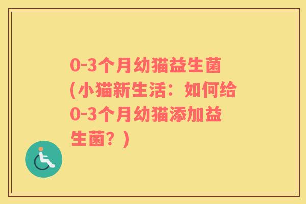 0-3个月幼猫益生菌(小猫新生活：如何给0-3个月幼猫添加益生菌？)