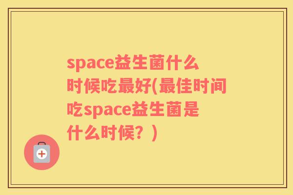space益生菌什么时候吃最好(最佳时间吃space益生菌是什么时候？)