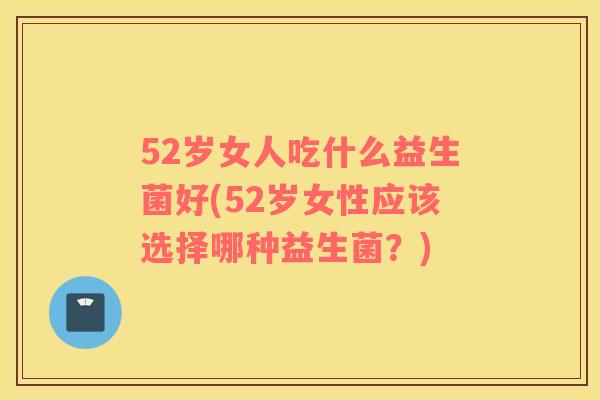 52岁女人吃什么益生菌好(52岁女性应该选择哪种益生菌？)
