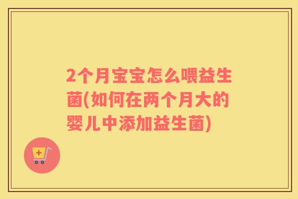 2个月宝宝怎么喂益生菌(如何在两个月大的婴儿中添加益生菌)