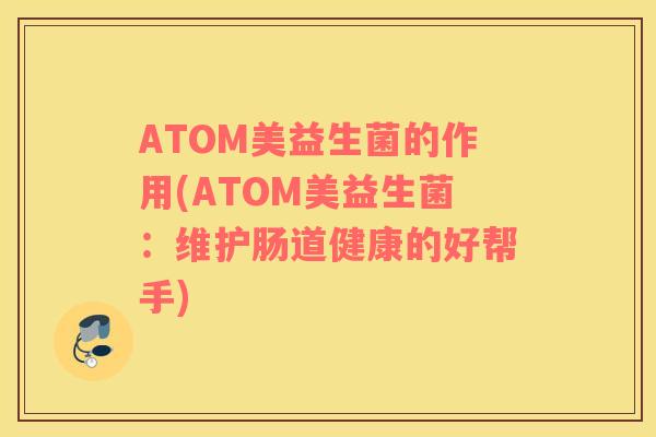 ATOM美益生菌的作用(ATOM美益生菌：维护肠道健康的好帮手)