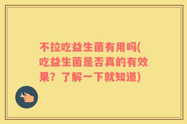 不拉吃益生菌有用吗(吃益生菌是否真的有效果?了解一下就知道) 不拉吃益生菌有用吗(吃益生菌是否真的有效果?了解一下就知道)