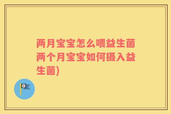 两月宝宝怎么喂益生菌两个月宝宝如何摄入益生菌)