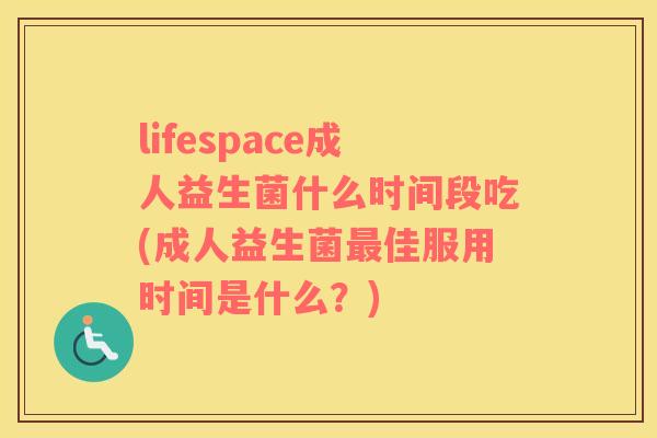 lifespace成人益生菌什么时间段吃(成人益生菌最佳服用时间是什么？)
