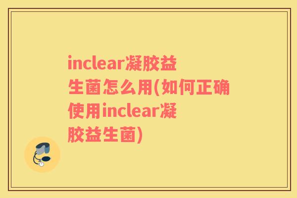 inclear凝胶益生菌怎么用(如何正确使用inclear凝胶益生菌)