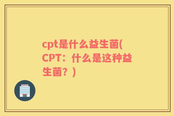 cpt是什么益生菌(CPT：什么是这种益生菌？)