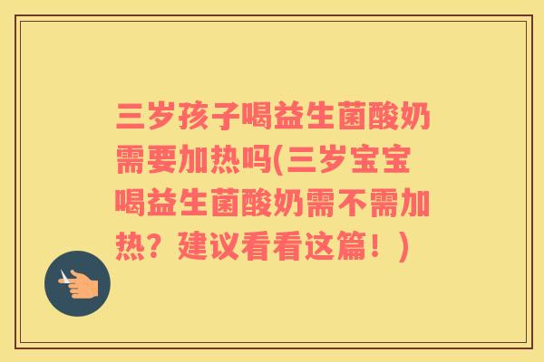 三岁孩子喝益生菌酸奶需要加热吗(三岁宝宝喝益生菌酸奶需不需加热？建议看看这篇！)