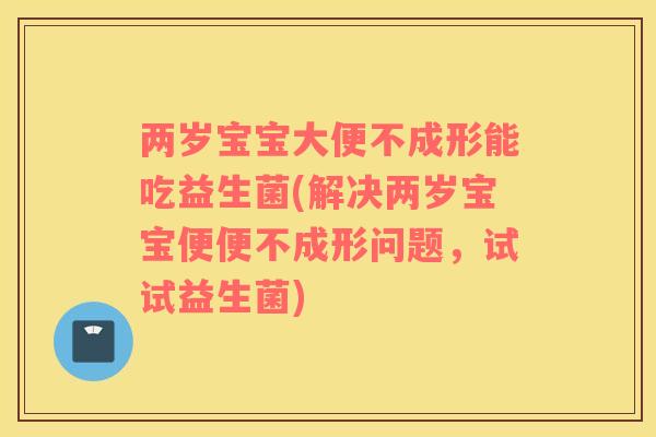 两岁宝宝大便不成形能吃益生菌(解决两岁宝宝便便不成形问题，试试益生菌)