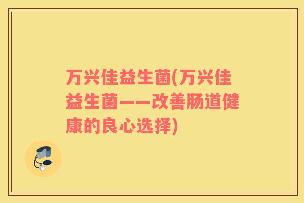 万兴佳益生菌(万兴佳益生菌——改善肠道健康的良心选择)