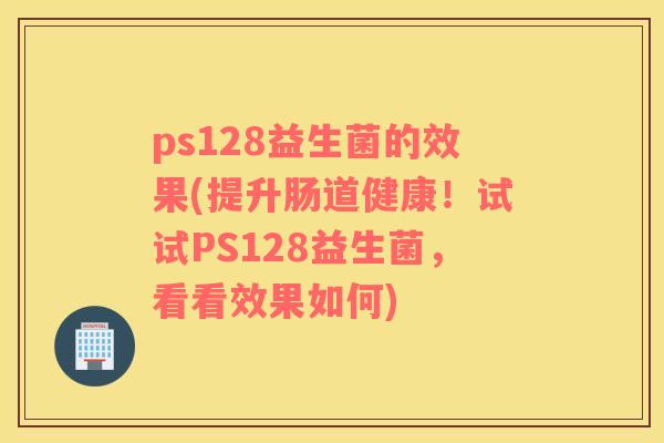 ps128益生菌的效果(提升肠道健康！试试PS128益生菌，看看效果如何)