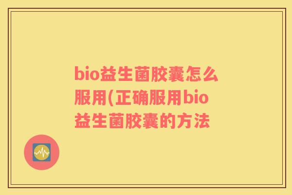 bio益生菌胶囊怎么服用(正确服用bio益生菌胶囊的方法