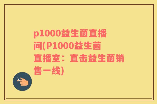 p1000益生菌直播间(P1000益生菌直播室：直击益生菌销售一线)