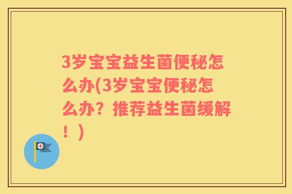 3岁宝宝益生菌便秘怎么办(3岁宝宝便秘怎么办？推荐益生菌缓解！)