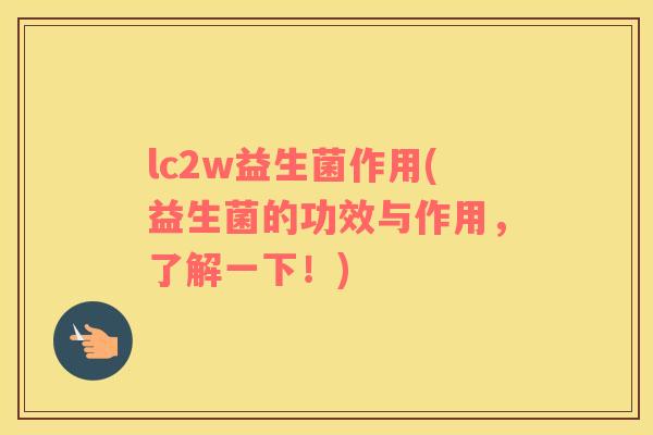 lc2w益生菌作用(益生菌的功效与作用，了解一下！)