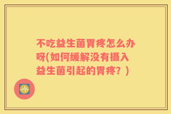 不吃益生菌胃疼怎么办呀(如何缓解没有摄入益生菌引起的胃疼？)
