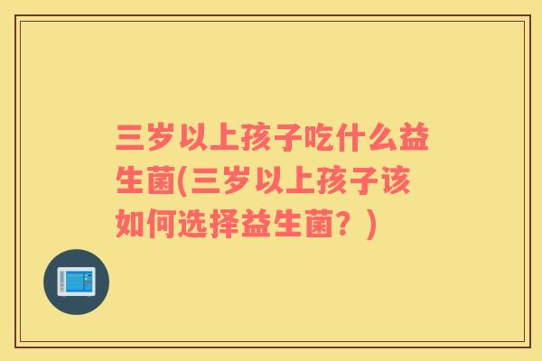 三岁以上孩子吃什么益生菌(三岁以上孩子该如何选择益生菌？)