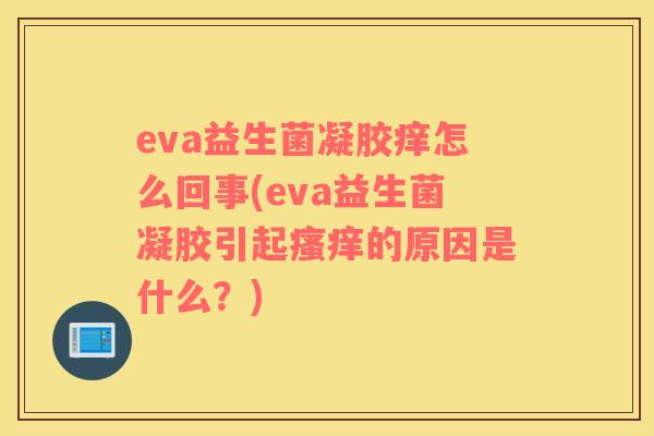 eva益生菌凝胶痒怎么回事(eva益生菌凝胶引起瘙痒的原因是什么？)
