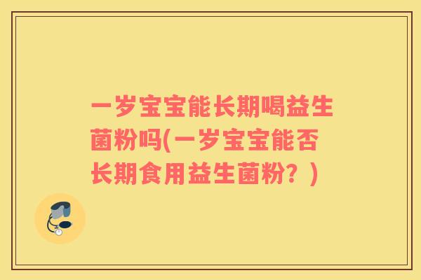 一岁宝宝能长期喝益生菌粉吗(一岁宝宝能否长期食用益生菌粉？)